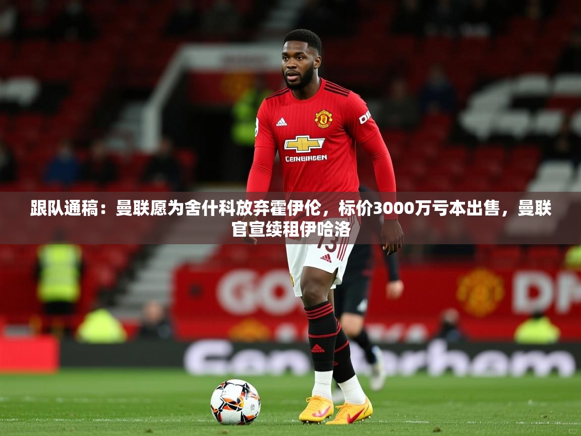 2025华体会体育网站赞助国米跟队通稿:曼联愿为舍什科放弃霍伊伦,标价3000万亏本出售,曼联官宣续租伊哈洛 第3张