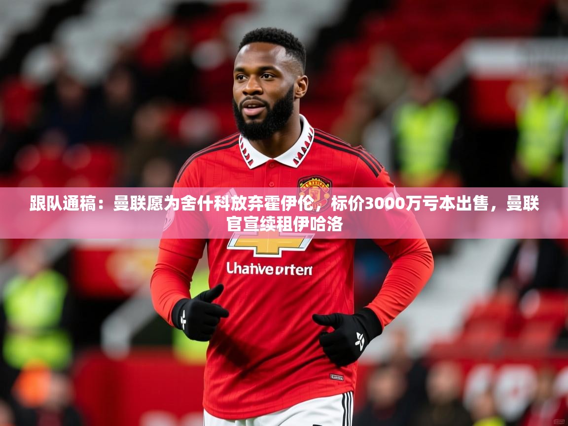 2025华体会体育网站赞助国米跟队通稿:曼联愿为舍什科放弃霍伊伦,标价3000万亏本出售,曼联官宣续租伊哈洛 第4张
