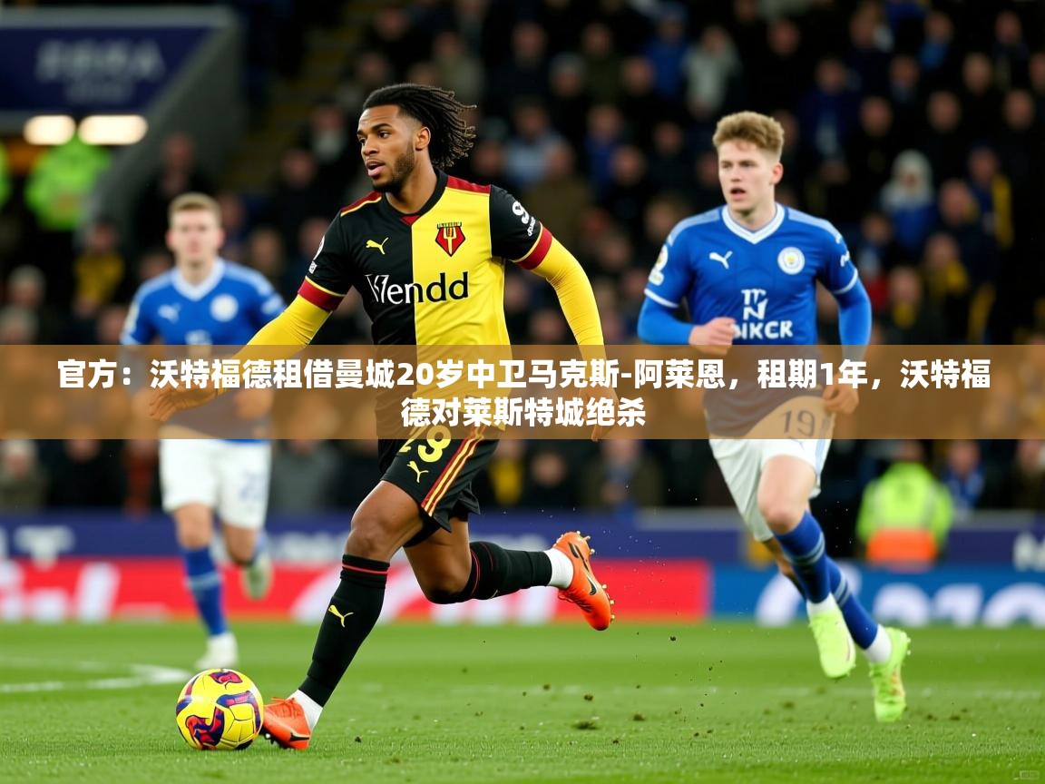 2025华体会体育官方：沃特福德租借曼城20岁中卫马克斯-阿莱恩，租期1年，沃特福德对莱斯特城绝杀  第1张