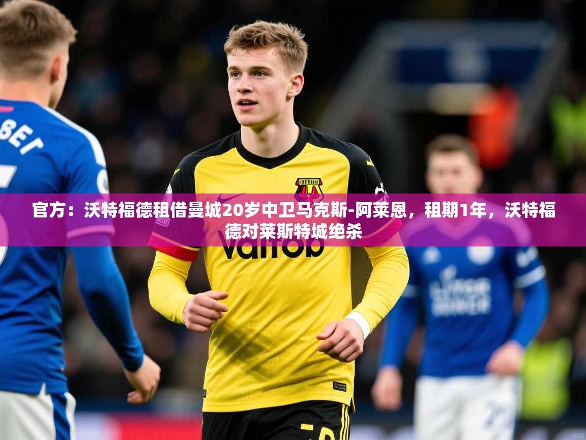 2025华体会体育官方：沃特福德租借曼城20岁中卫马克斯-阿莱恩，租期1年，沃特福德对莱斯特城绝杀  第2张