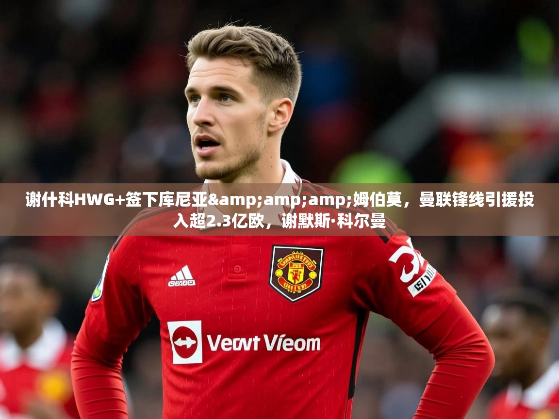 2025华体会体育下载谢什科HWG+签下库尼亚&amp;amp;姆伯莫，曼联锋线引援投入超2.3亿欧，谢默斯·科尔曼  第2张