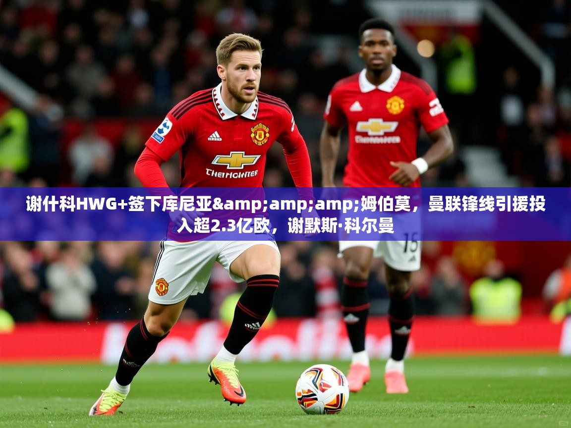 2025华体会体育下载谢什科HWG+签下库尼亚&amp;amp;姆伯莫，曼联锋线引援投入超2.3亿欧，谢默斯·科尔曼  第1张