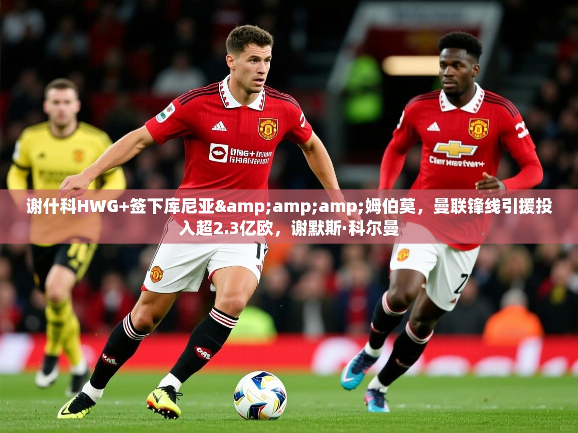 2025华体会体育下载谢什科HWG+签下库尼亚&amp;amp;姆伯莫，曼联锋线引援投入超2.3亿欧，谢默斯·科尔曼  第4张