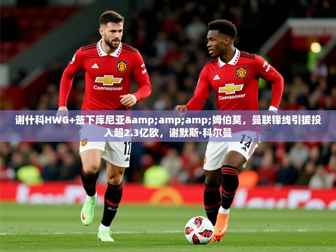 2025华体会体育下载谢什科HWG+签下库尼亚&amp;amp;姆伯莫，曼联锋线引援投入超2.3亿欧，谢默斯·科尔曼  第3张