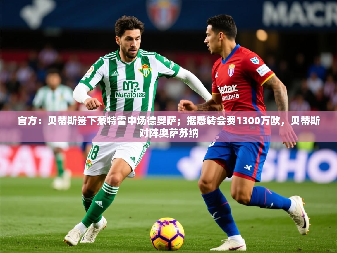 2025华体会体育最新官方入口官方:贝蒂斯签下蒙特雷中场德奥萨;据悉转会费1300万欧,贝蒂斯对阵奥萨苏纳 第3张