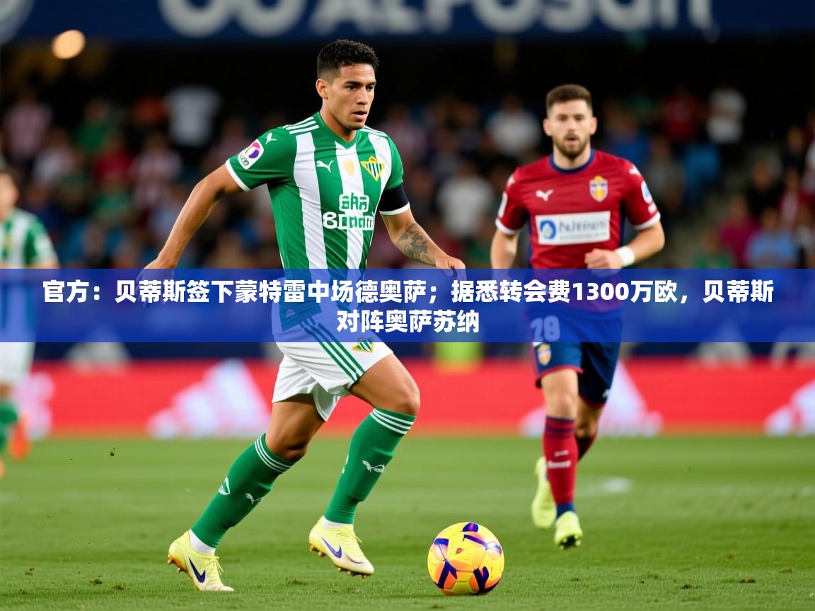 2025华体会体育最新官方入口官方:贝蒂斯签下蒙特雷中场德奥萨;据悉转会费1300万欧,贝蒂斯对阵奥萨苏纳 第4张
