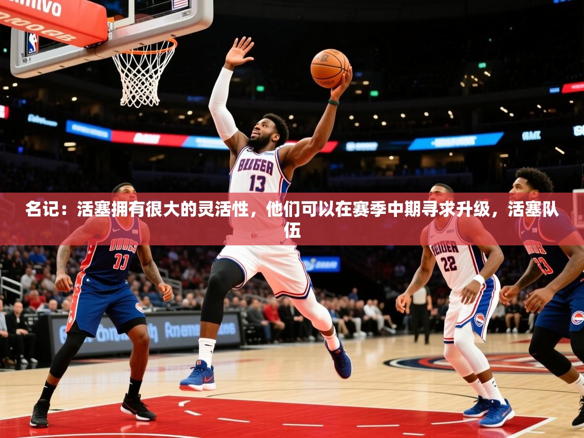 2025华体会体育app名记：活塞拥有很大的灵活性，他们可以在赛季中期寻求升级，活塞队伍  第1张