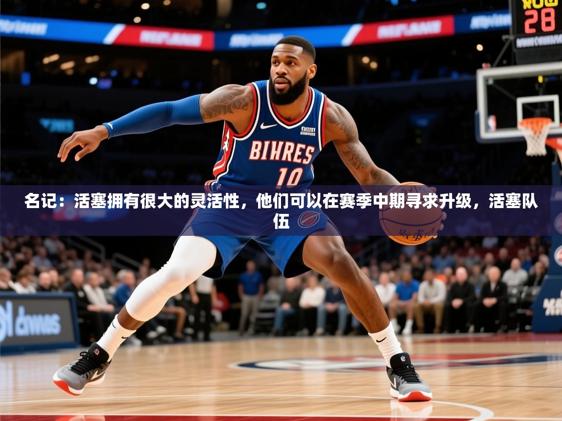 2025华体会体育app名记：活塞拥有很大的灵活性，他们可以在赛季中期寻求升级，活塞队伍  第3张