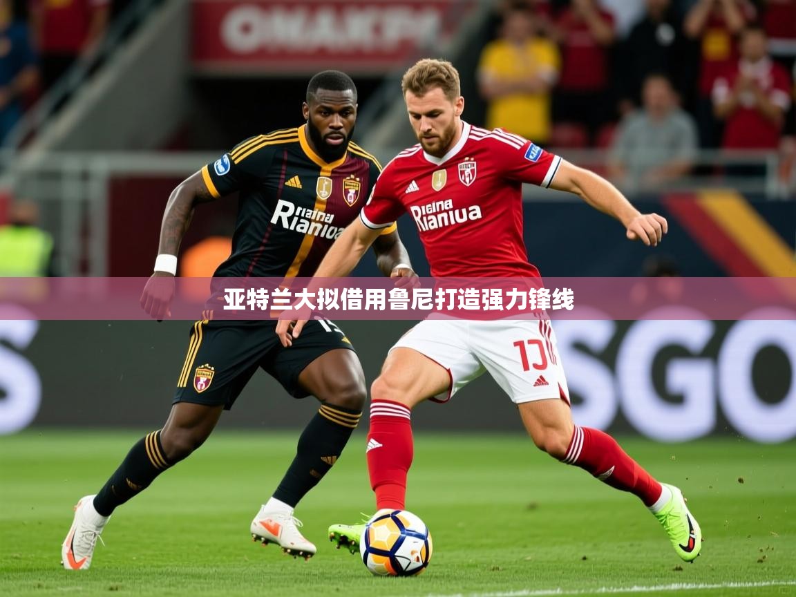 2026华体会体育网站赞助国米亚特兰大拟借用鲁尼打造强力锋线  第2张