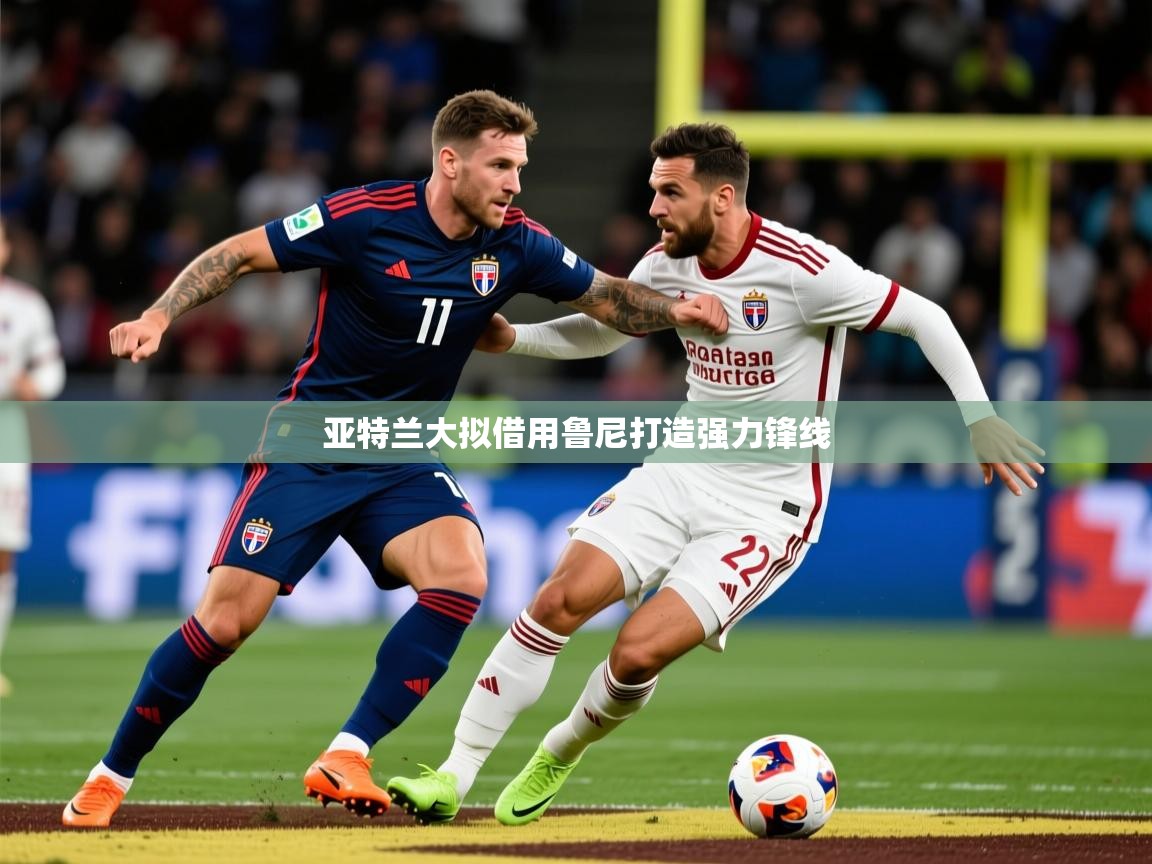 2026华体会体育网站赞助国米亚特兰大拟借用鲁尼打造强力锋线  第3张