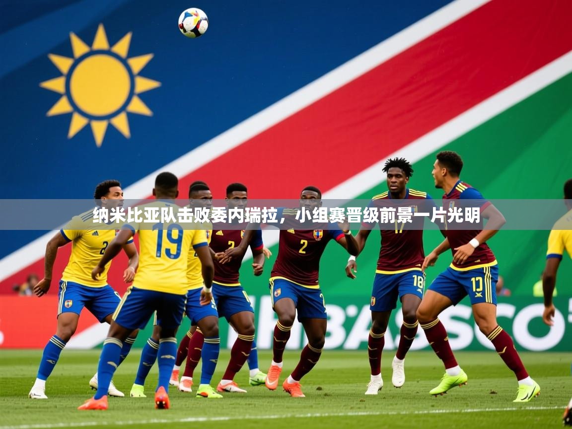 2026华体会登录入口纳米比亚队击败委内瑞拉，小组赛晋级前景一片光明  第2张