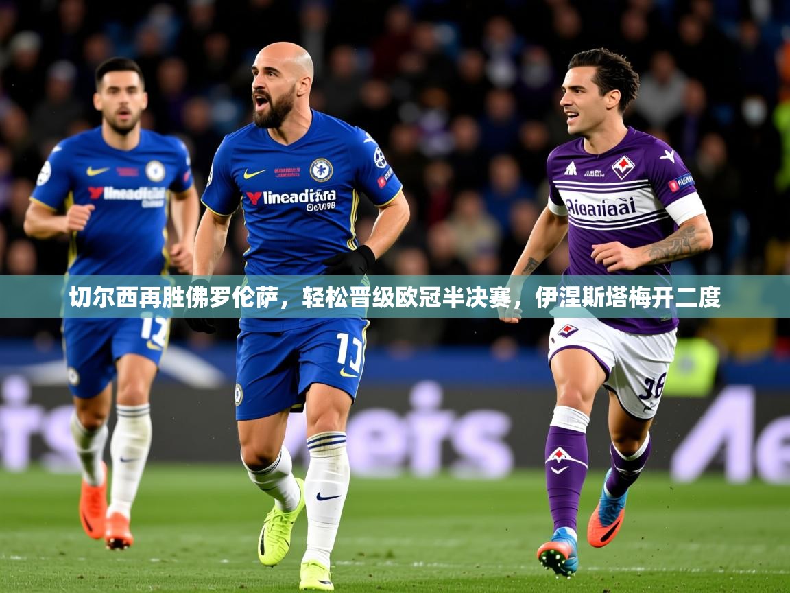 2026华体会登录最新登录地址切尔西再胜佛罗伦萨，轻松晋级欧冠半决赛，伊涅斯塔梅开二度  第2张
