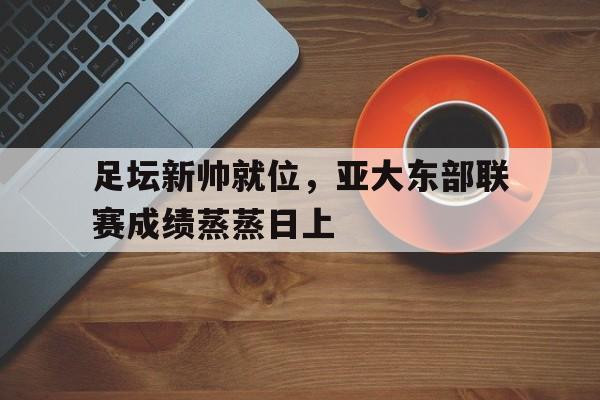 足坛新帅就位，亚大东部联赛成绩蒸蒸日上